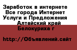 Заработок в интернете - Все города Интернет » Услуги и Предложения   . Алтайский край,Белокуриха г.